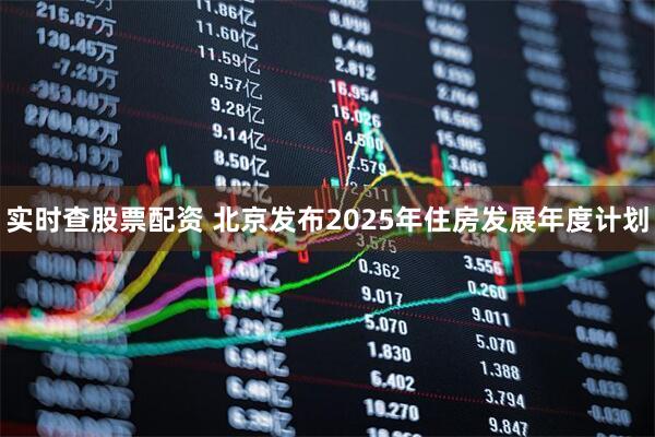 实时查股票配资 北京发布2025年住房发展年度计划