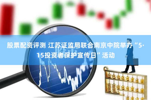 股票配资评测 江苏证监局联合南京中院举办“5·15投资者保护宣传日”活动