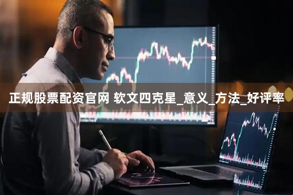 正规股票配资官网 软文四克星_意义_方法_好评率