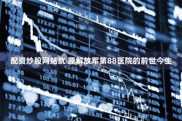 配资炒股网站就 原解放军第88医院的前世今生