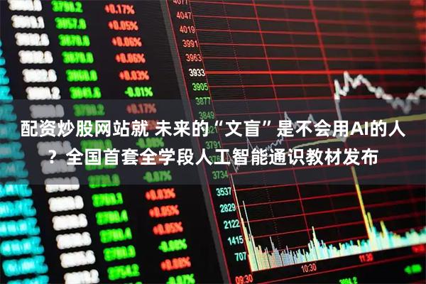 配资炒股网站就 未来的“文盲”是不会用AI的人？全国首套全学段人工智能通识教材发布