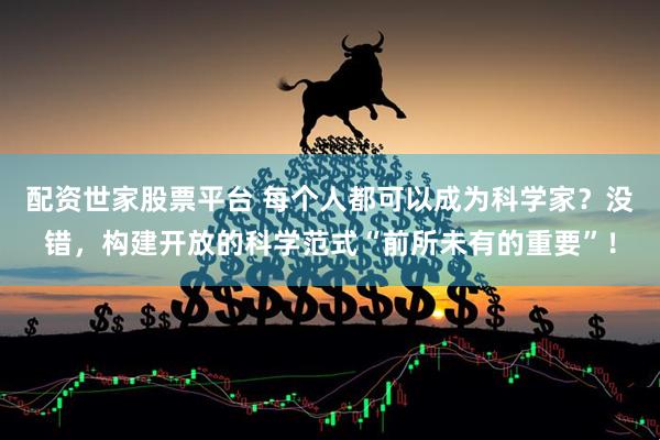 配资世家股票平台 每个人都可以成为科学家？没错，构建开放的科学范式“前所未有的重要”！