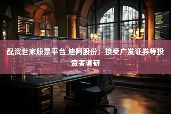 配资世家股票平台 迪阿股份：接受广发证券等投资者调研