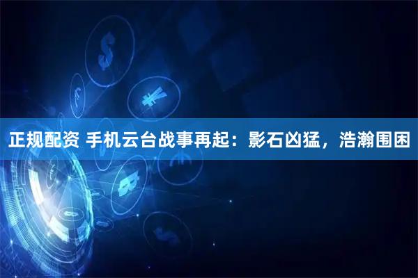 正规配资 手机云台战事再起：影石凶猛，浩瀚围困
