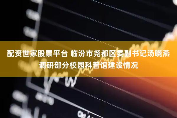 配资世家股票平台 临汾市尧都区委副书记汤晓燕调研部分校园科普馆建设情况