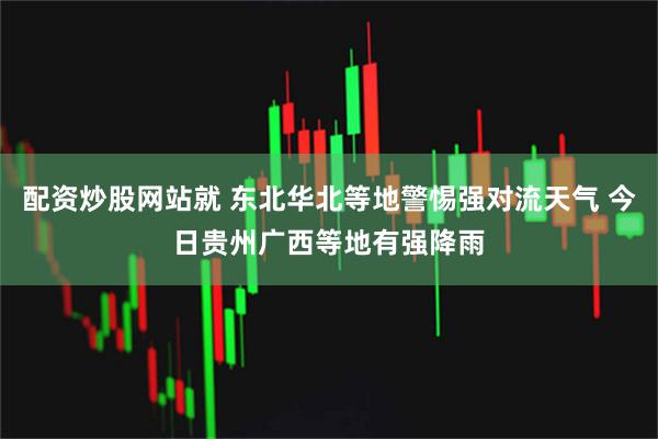 配资炒股网站就 东北华北等地警惕强对流天气 今日贵州广西等地有强降雨