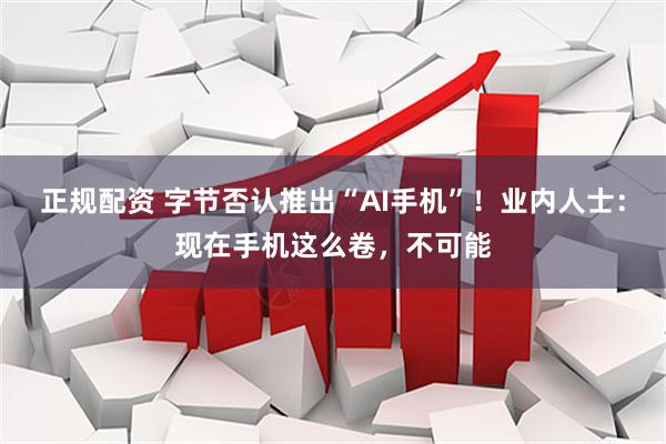 正规配资 字节否认推出“AI手机”！业内人士：现在手机这么卷，不可能
