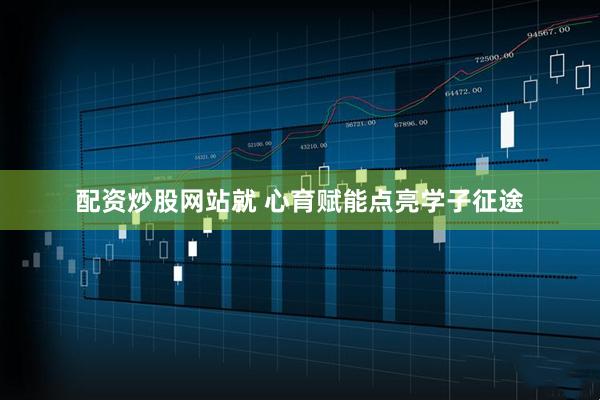 配资炒股网站就 心育赋能点亮学子征途
