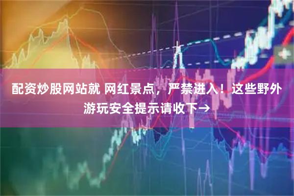 配资炒股网站就 网红景点，严禁进入！这些野外游玩安全提示请收下→