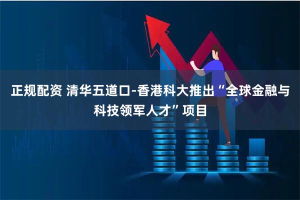 正规配资 清华五道口-香港科大推出“全球金融与科技领军人才”项目