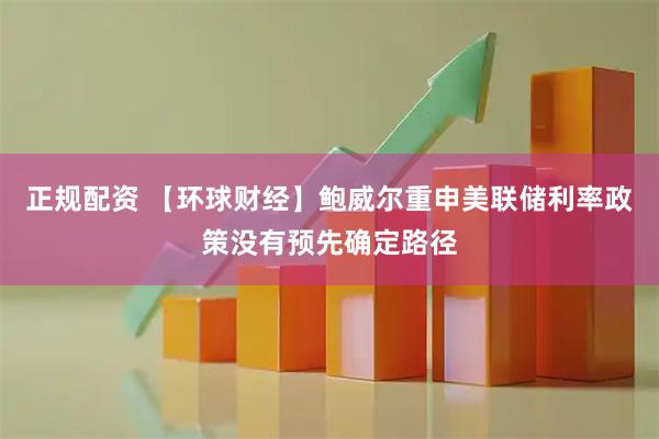 正规配资 【环球财经】鲍威尔重申美联储利率政策没有预先确定路径