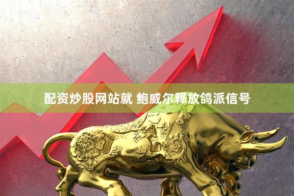 配资炒股网站就 鲍威尔释放鸽派信号