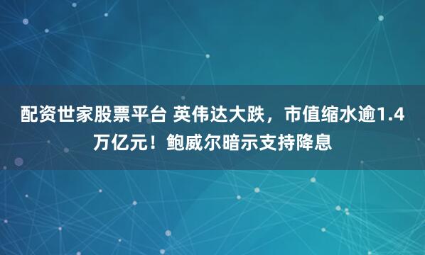 配资世家股票平台 英伟达大跌，市值缩水逾1.4万亿元！鲍威尔暗示支持降息