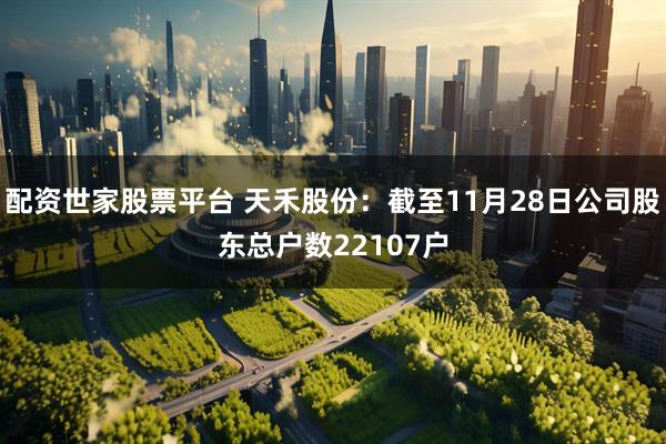 配资世家股票平台 天禾股份：截至11月28日公司股东总户数22107户