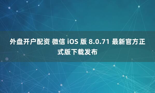 外盘开户配资 微信 iOS 版 8.0.71 最新官方正式版下载发布