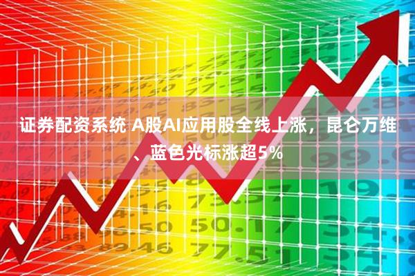 证券配资系统 A股AI应用股全线上涨，昆仑万维、蓝色光标涨超5%