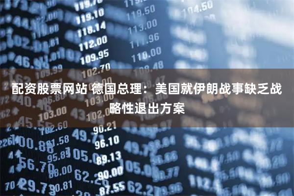 配资股票网站 德国总理：美国就伊朗战事缺乏战略性退出方案