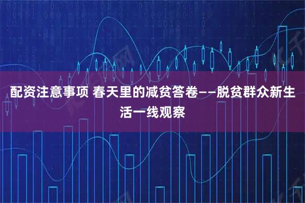 配资注意事项 春天里的减贫答卷——脱贫群众新生活一线观察