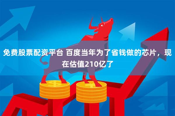 免费股票配资平台 百度当年为了省钱做的芯片，现在估值210亿了