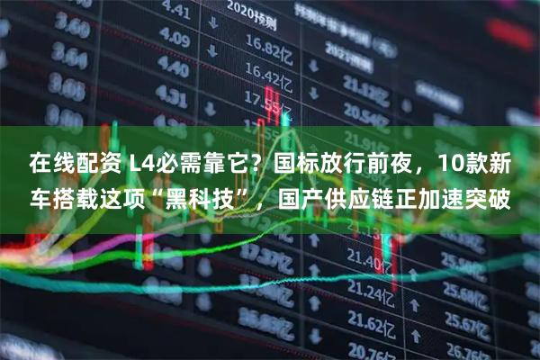 在线配资 L4必需靠它？国标放行前夜，10款新车搭载这项“黑科技”，国产供应链正加速突破