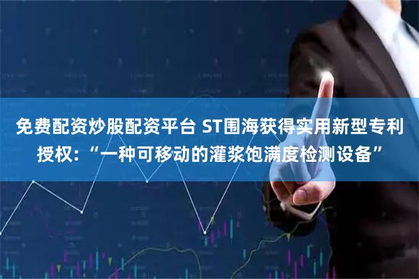 免费配资炒股配资平台 ST围海获得实用新型专利授权: “一种可移动的灌浆饱满度检测设备”