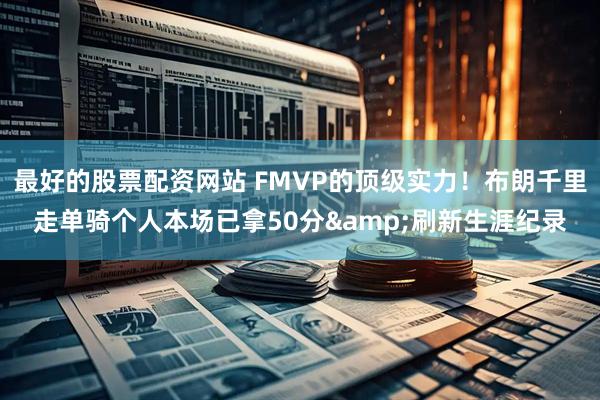 最好的股票配资网站 FMVP的顶级实力！布朗千里走单骑个人本场已拿50分&刷新生涯纪录