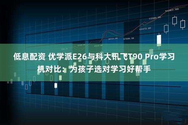 低息配资 优学派E26与科大讯飞T90 Pro学习机对比：为孩子选对学习好帮手
