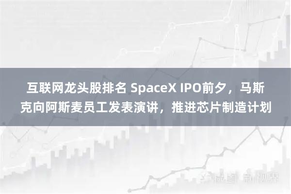 互联网龙头股排名 SpaceX IPO前夕，马斯克向阿斯麦员工发表演讲，推进芯片制造计划