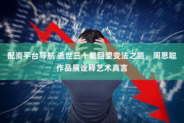 配资平台导航 逝世三十载回望变法之路，周思聪作品展诠释艺术真言