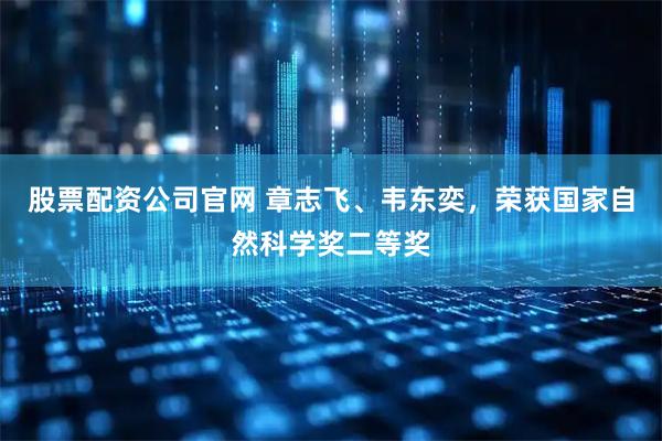 股票配资公司官网 章志飞、韦东奕，荣获国家自然科学奖二等奖