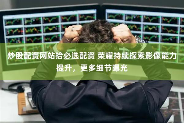 炒股配资网站拾必选配资 荣耀持续探索影像能力提升，更多细节曝光