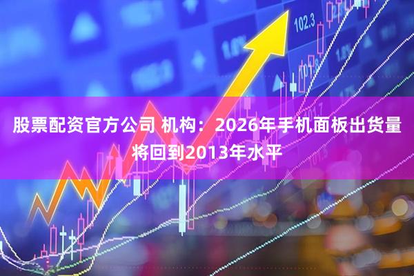 股票配资官方公司 机构：2026年手机面板出货量将回到2013年水平