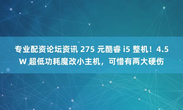 专业配资论坛资讯 275 元酷睿 i5 整机!4.5W 超低功耗魔改小主机,可惜有两大硬伤