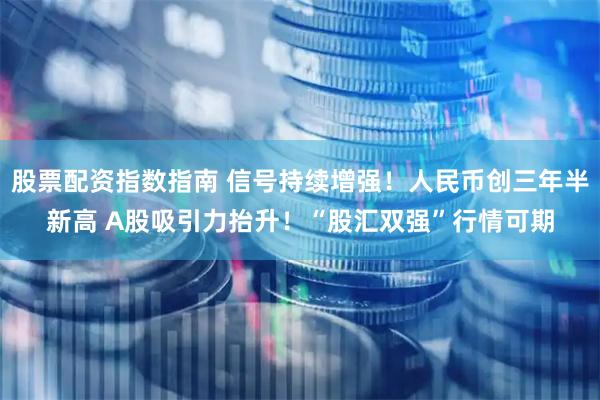 股票配资指数指南 信号持续增强！人民币创三年半新高 A股吸引力抬升！“股汇双强”行情可期