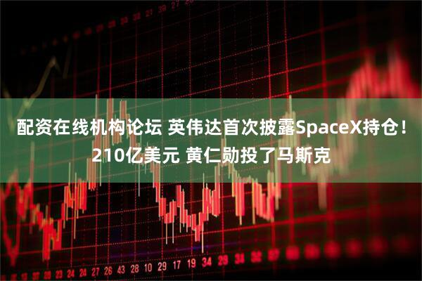 配资在线机构论坛 英伟达首次披露SpaceX持仓！210亿美元 黄仁勋投了马斯克
