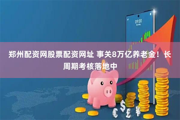 郑州配资网股票配资网址 事关8万亿养老金！长周期考核落地中