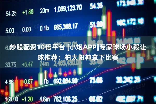 炒股配资10倍平台 [小炮APP]专家球场小毅让球推荐：柏太阳神拿下比赛