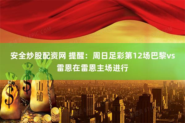 安全炒股配资网 提醒：周日足彩第12场巴黎vs雷恩在雷恩主场进行