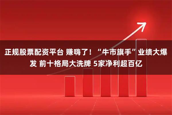 正规股票配资平台 赚嗨了！“牛市旗手”业绩大爆发 前十格局大洗牌 5家净利超百亿