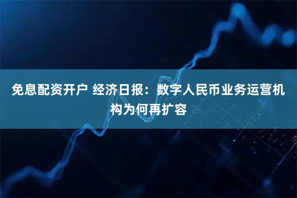 免息配资开户 经济日报：数字人民币业务运营机构为何再扩容
