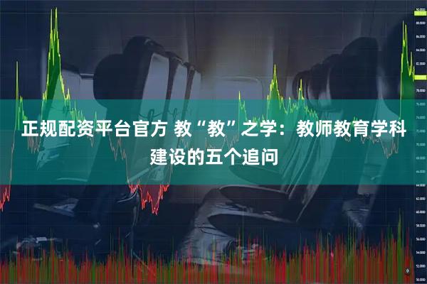 正规配资平台官方 教“教”之学：教师教育学科建设的五个追问