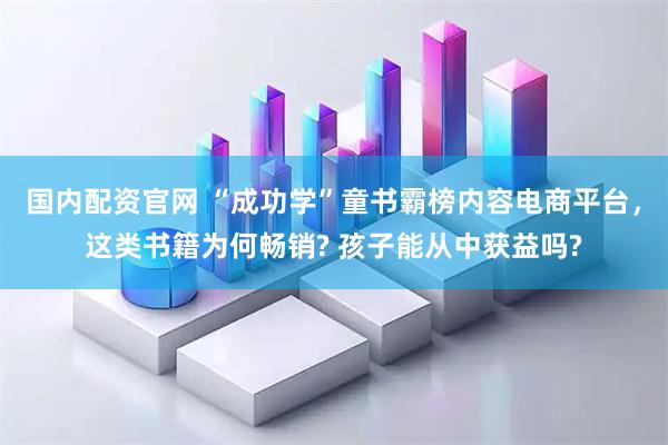 国内配资官网 “成功学”童书霸榜内容电商平台，这类书籍为何畅销? 孩子能从中获益吗?