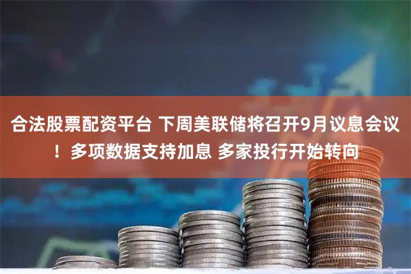 合法股票配资平台 下周美联储将召开9月议息会议！多项数据支持加息 多家投行开始转向