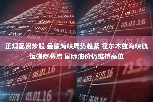 正规配资炒股 曼德海峡局势趋紧 霍尔木兹海峡航运磋商将启 国际油价仍维持高位