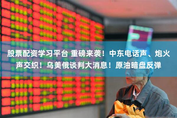 股票配资学习平台 重磅来袭！中东电话声、炮火声交织！乌美俄谈判大消息！原油暗盘反弹