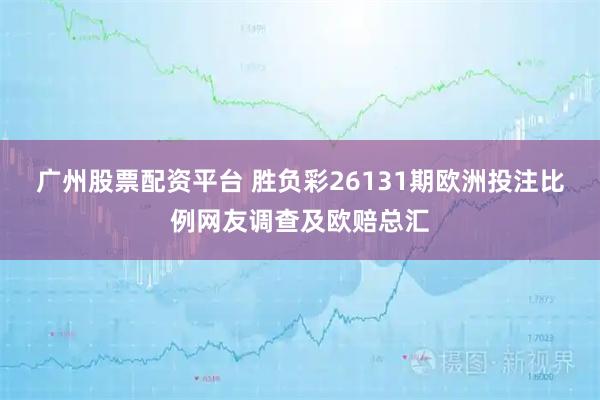 广州股票配资平台 胜负彩26131期欧洲投注比例网友调查及欧赔总汇