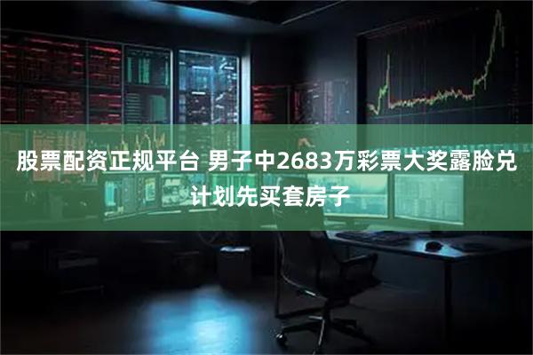 股票配资正规平台 男子中2683万彩票大奖露脸兑 计划先买套房子