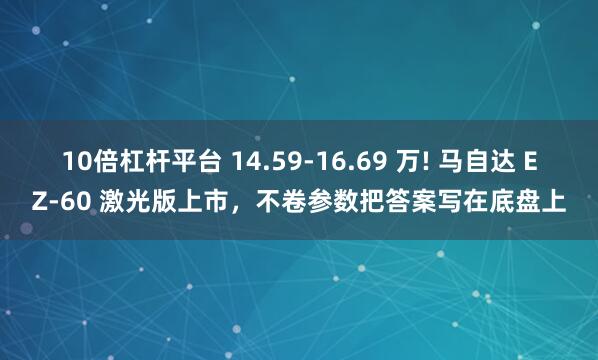 10倍杠杆平台 14.59‑16.69 万! 马自达 EZ‑60 激光版上市，不卷参数把答案写在底盘上