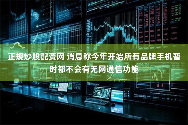 正规炒股配资网 消息称今年开始所有品牌手机暂时都不会有无网通信功能