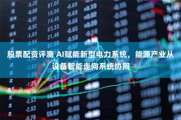 股票配资评测 AI赋能新型电力系统，能源产业从设备智能走向系统协同